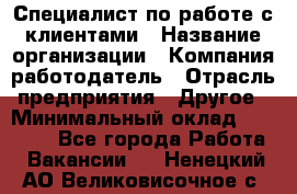 Специалист по работе с клиентами › Название организации ­ Компания-работодатель › Отрасль предприятия ­ Другое › Минимальный оклад ­ 18 000 - Все города Работа » Вакансии   . Ненецкий АО,Великовисочное с.